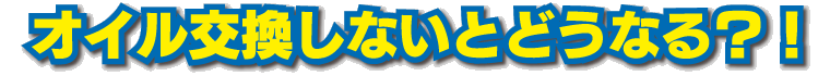 オイル交換しないとどうなる？！