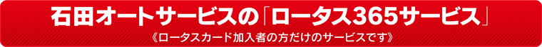 石田オートサービスの「ロータス365サービス」《ロータスカード加入者の方だけのサービスです》